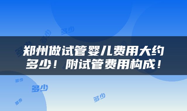 郑州做试管婴儿费用大约多少！附试管费用构成！