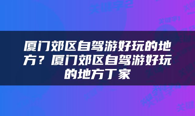 厦门郊区自驾游好玩的地方？厦门郊区自驾游好玩的地方丁家
