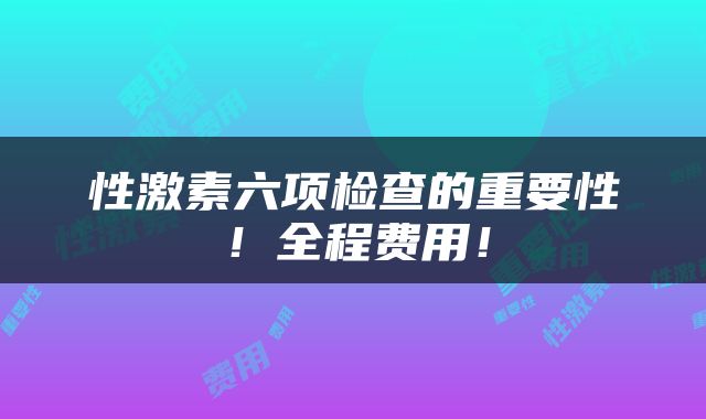 性激素六项检查的重要性！全程费用！