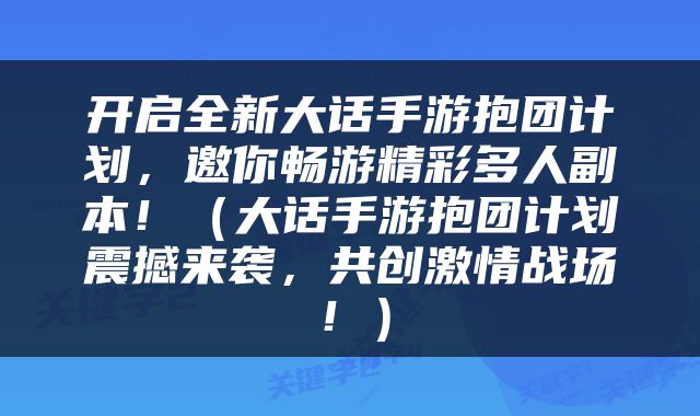 开启全新大话手游抱团计划，邀你畅游精彩多人副本！（大话手游抱团计划震撼来袭，共创激情战场！）