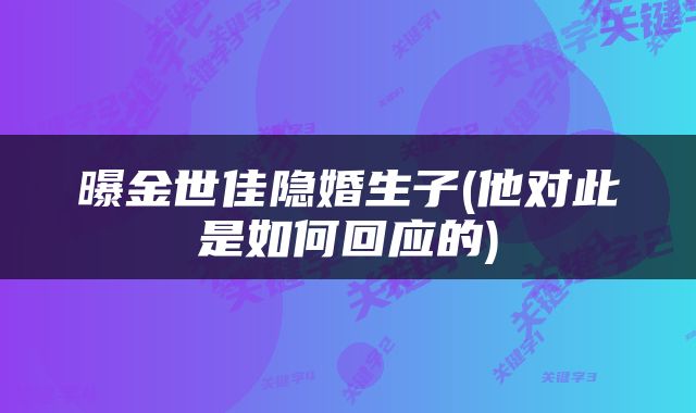 曝金世佳隐婚生子(他对此是如何回应的)