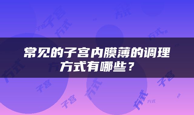 常见的子宫内膜薄的调理方式有哪些？