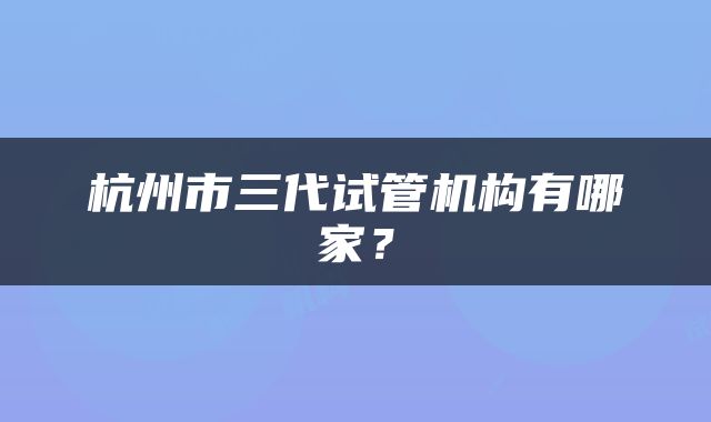 杭州市三代试管机构有哪家？