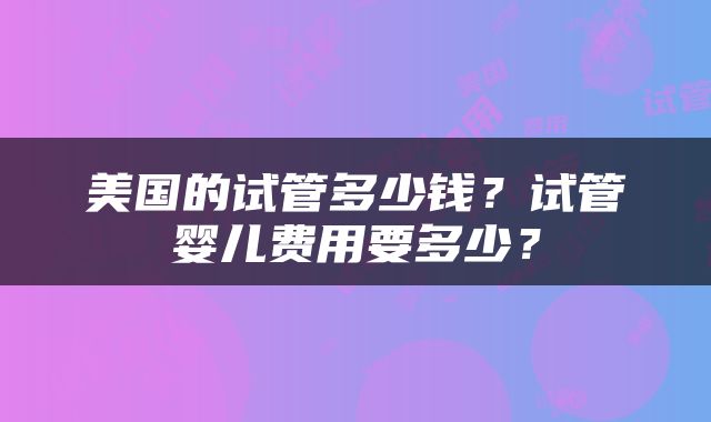 美国的试管多少钱？试管婴儿费用要多少？