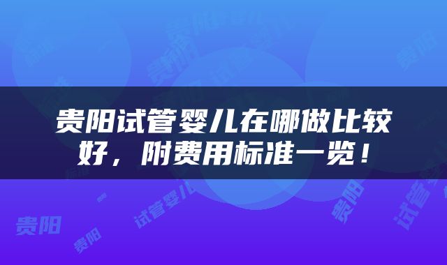 贵阳试管婴儿在哪做比较好，附费用标准一览！