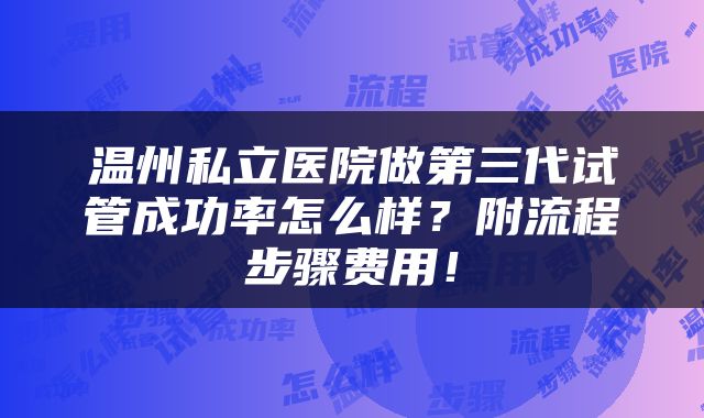温州私立医院做第三代试管成功率怎么样？附流程步骤费用！