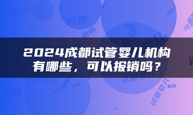 2024成都试管婴儿机构有哪些，可以报销吗？