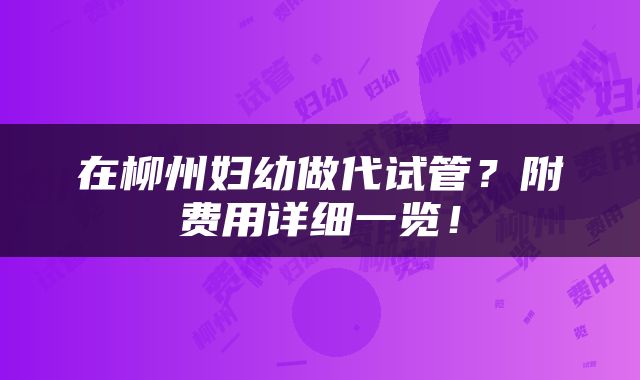 在柳州妇幼做代试管？附费用详细一览！