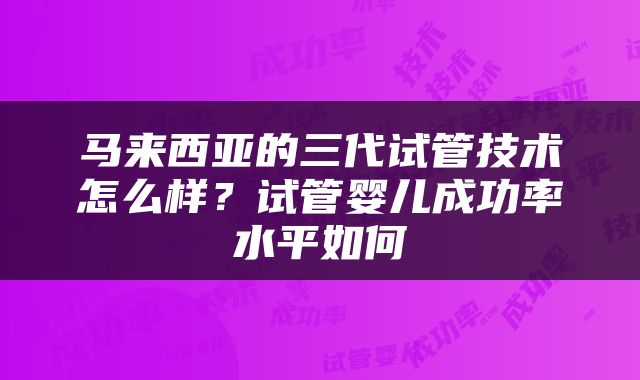 马来西亚的三代试管技术怎么样？试管婴儿成功率水平如何