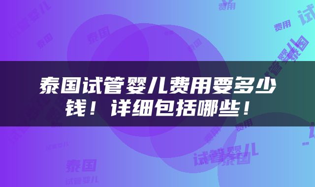 泰国试管婴儿费用要多少钱！详细包括哪些！