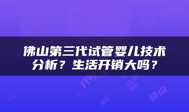 佛山第三代试管婴儿技术分析？生活开销大吗？