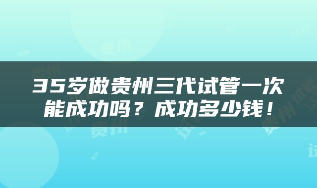 35岁做贵州三代试管一次能成功吗？成功多少钱！