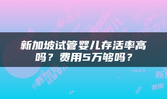 新加坡试管婴儿存活率高吗？费用5万够吗？