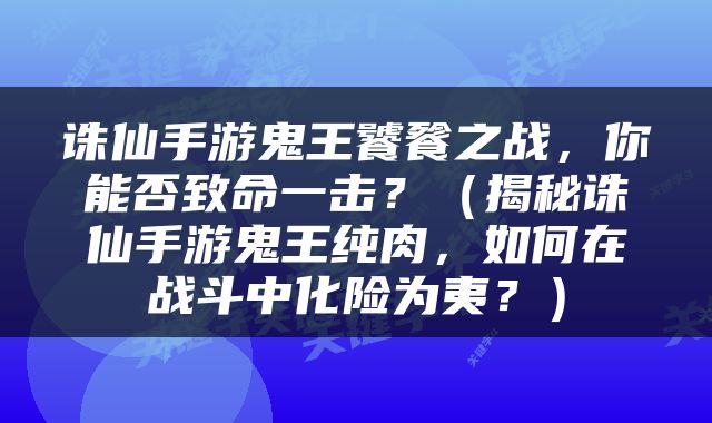 诛仙手游鬼王饕餮之战，你能否致命一击？（揭秘诛仙手游鬼王纯肉，如何在战斗中化险为夷？）