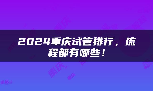 2024重庆试管排行，流程都有哪些！