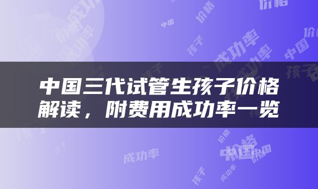 中国三代试管生孩子价格解读，附费用成功率一览