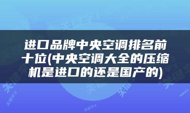 进口品牌中央空调排名前十位(中央空调大全的压缩机是进口的还是国产的)