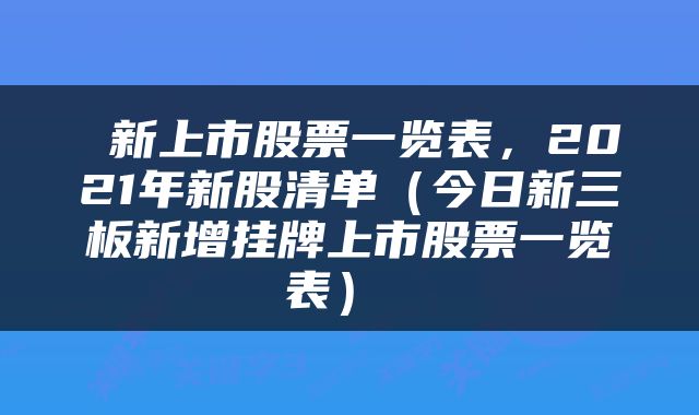  新上市股票一览表，2021年新股清单（今日新三板新增挂牌上市股票一览表） 