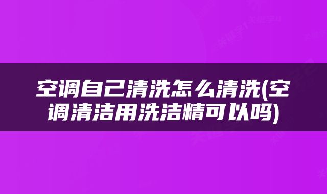 空调自己清洗怎么清洗(空调清洁用洗洁精可以吗)
