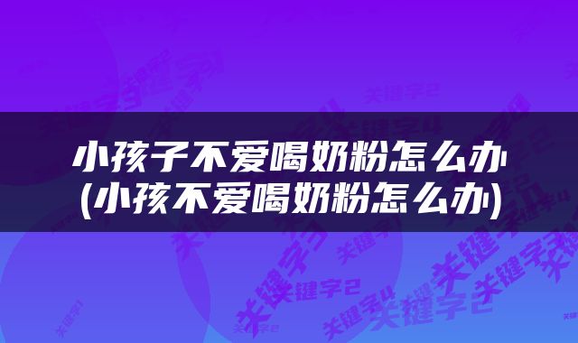 小孩子不爱喝奶粉怎么办(小孩不爱喝奶粉怎么办)