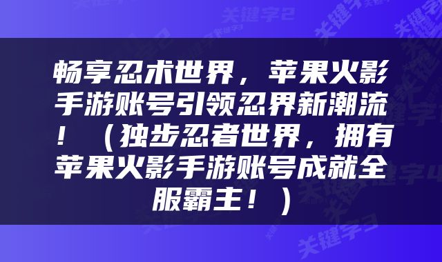 畅享忍术世界，苹果火影手游账号引领忍界新潮流！（独步忍者世界，拥有苹果火影手游账号成就全服霸主！）