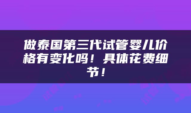 做泰国第三代试管婴儿价格有变化吗！具体花费细节！