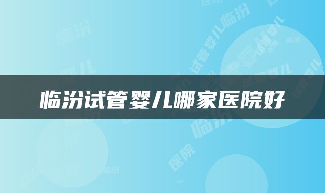 临汾试管婴儿哪家医院好