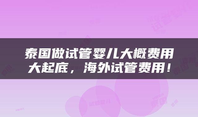 泰国做试管婴儿大概费用大起底，海外试管费用！