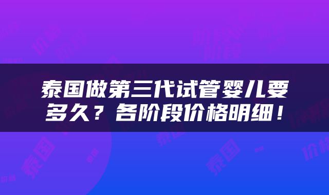 泰国做第三代试管婴儿要多久？各阶段价格明细！