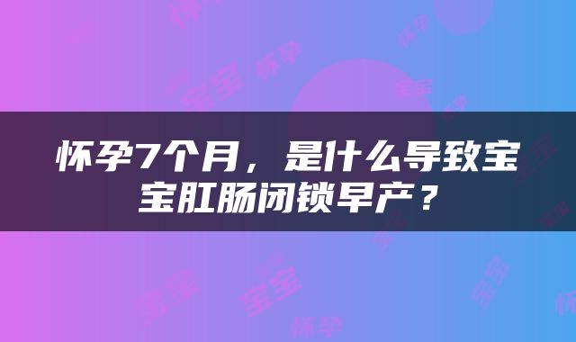 怀孕7个月，是什么导致宝宝肛肠闭锁早产？
