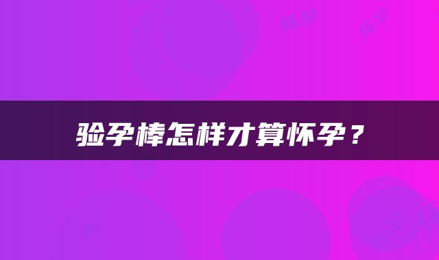 验孕棒怎样才算怀孕？