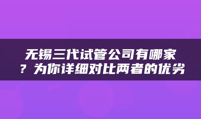无锡三代试管公司有哪家？为你详细对比两者的优劣