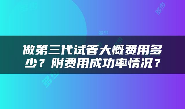 做第三代试管大概费用多少？附费用成功率情况？