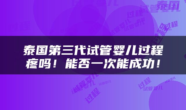 泰国第三代试管婴儿过程疼吗！能否一次能成功！