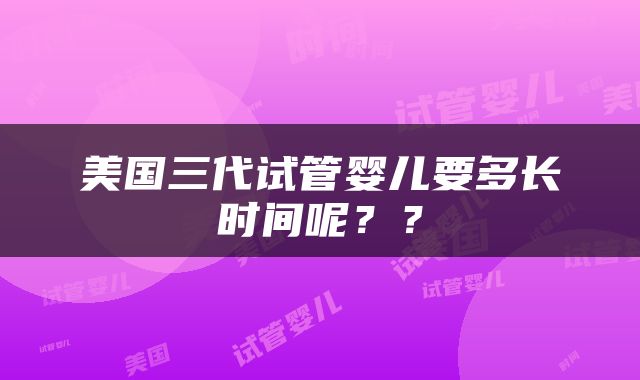 美国三代试管婴儿要多长时间呢？？