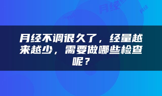 月经不调很久了，经量越来越少，需要做哪些检查呢？