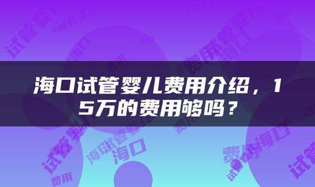 海口试管婴儿费用介绍，15万的费用够吗？