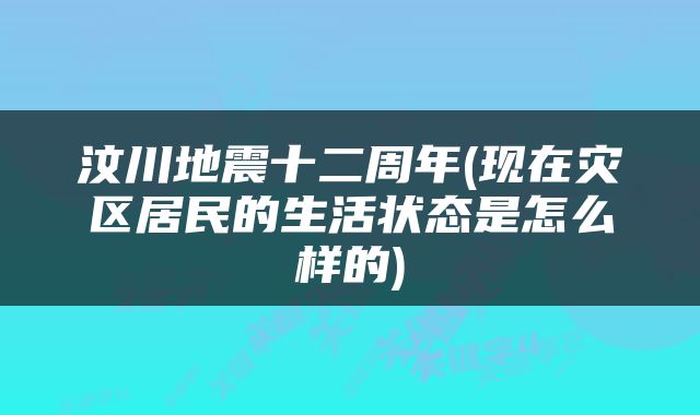汶川地震十二周年(现在灾区居民的生活状态是怎么样的)