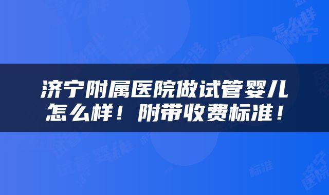 济宁附属医院做试管婴儿怎么样！附带收费标准！