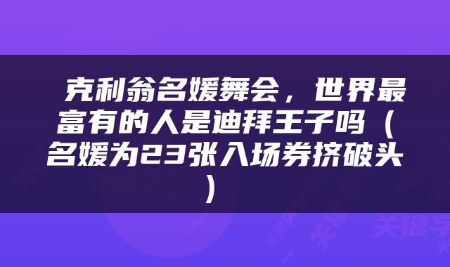  克利翁名媛舞会，世界最富有的人是迪拜王子吗（名媛为23张入场券挤破头） 