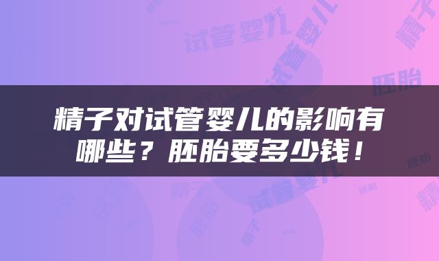 精子对试管婴儿的影响有哪些？胚胎要多少钱！
