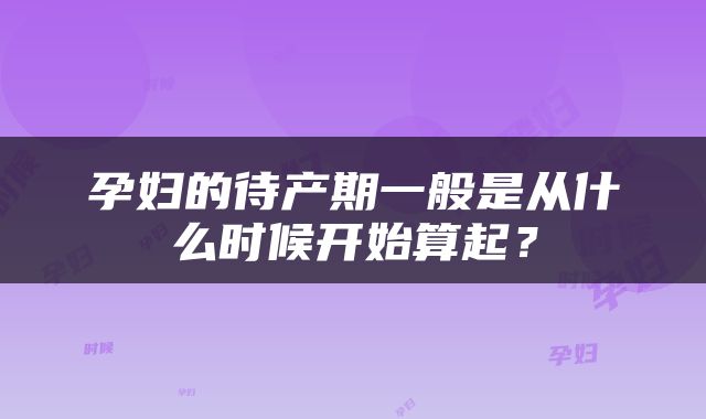 孕妇的待产期一般是从什么时候开始算起？