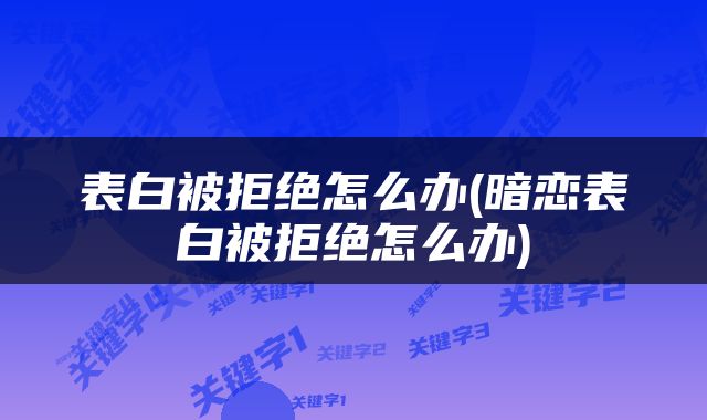 表白被拒绝怎么办(暗恋表白被拒绝怎么办)