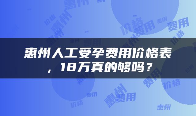 惠州人工受孕费用价格表，18万真的够吗？