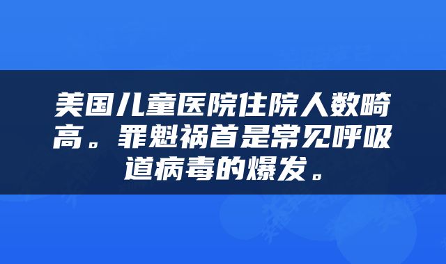 美国儿童医院住院人数畸高。罪魁祸首是常见呼吸道病毒的爆发。