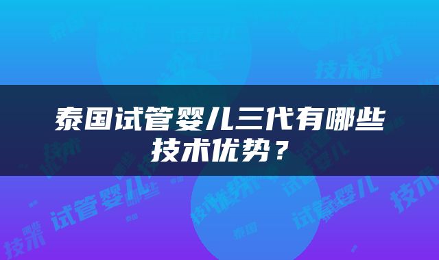 泰国试管婴儿三代有哪些技术优势？
