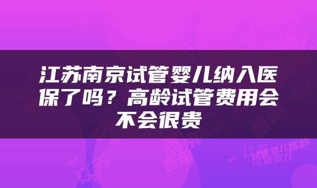江苏南京试管婴儿纳入医保了吗？高龄试管费用会不会很贵