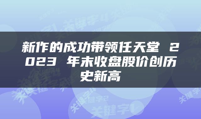 新作的成功带领任天堂 2023 年末收盘股价创历史新高