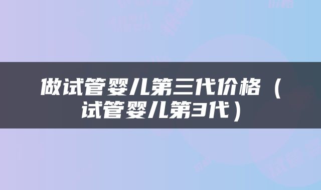 做试管婴儿第三代价格（试管婴儿第3代）