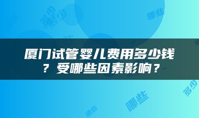 厦门试管婴儿费用多少钱？受哪些因素影响？